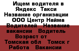 Ищем водителя в Яндекс. Такси › Название организации ­ ООО Центр Найма Водителей › Название вакансии ­ Водитель › Возраст от ­ 21 - Томская обл., Томск г. Работа » Вакансии   